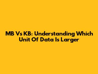 MB Vs KB: Understanding Which Unit Of Data Is Larger