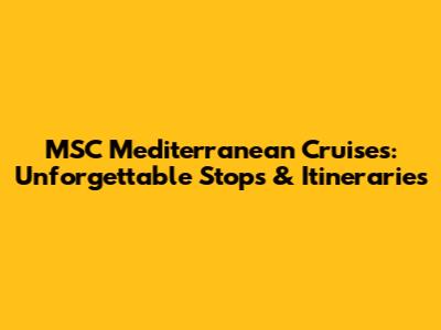 MSC Mediterranean Cruises: Unforgettable Stops & Itineraries