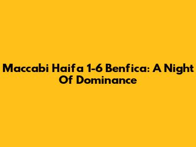 Maccabi Haifa 1-6 Benfica: A Night Of Dominance