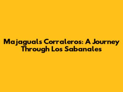Majagual's Corraleros: A Journey Through Los Sabanales