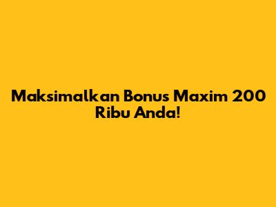 Maksimalkan Bonus Maxim 200 Ribu Anda!