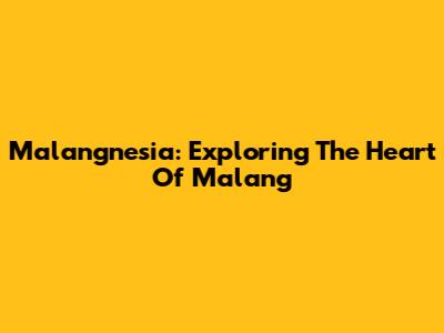 Malangnesia: Exploring The Heart Of Malang