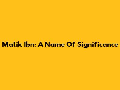 Malik Ibn: A Name Of Significance