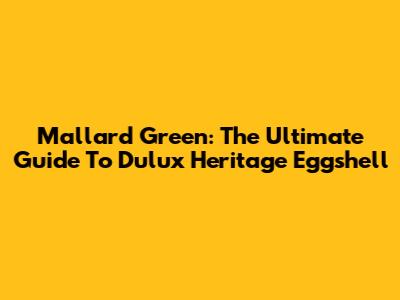 Mallard Green: The Ultimate Guide To Dulux Heritage Eggshell