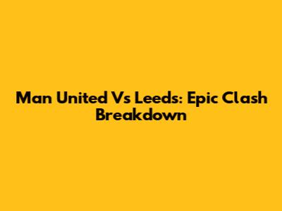 Man United Vs Leeds: Epic Clash Breakdown