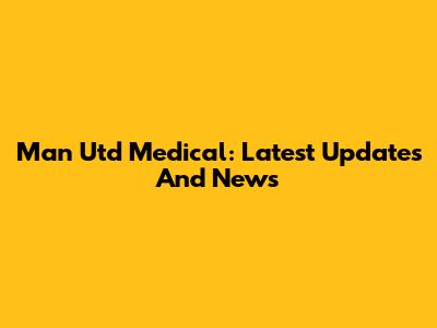 Man Utd Medical: Latest Updates And News