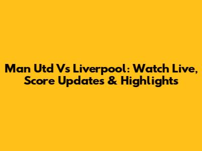 Man Utd Vs Liverpool: Watch Live, Score Updates & Highlights