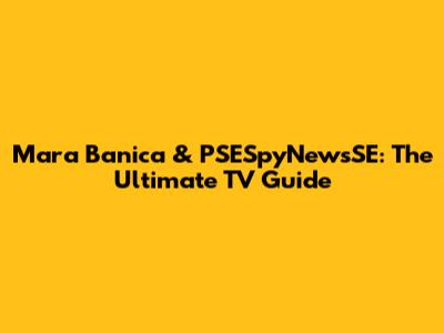 Mara Banica & PSESpyNewsSE: The Ultimate TV Guide