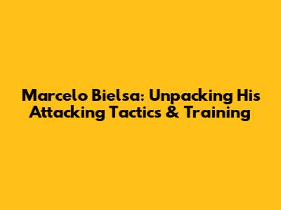 Marcelo Bielsa: Unpacking His Attacking Tactics & Training