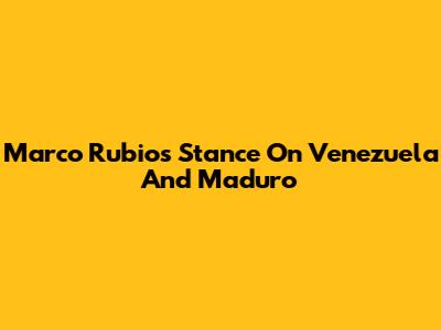 Marco Rubio's Stance On Venezuela And Maduro