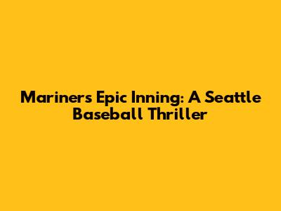 Mariners' Epic Inning: A Seattle Baseball Thriller