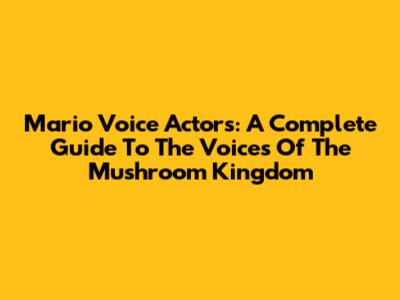 Mario Voice Actors: A Complete Guide To The Voices Of The Mushroom Kingdom