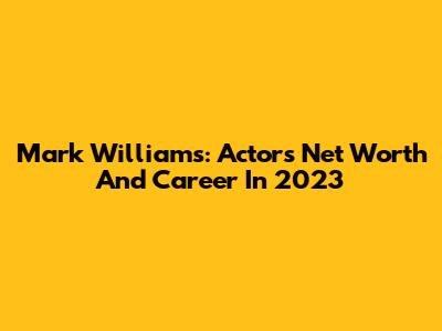 Mark Williams: Actor's Net Worth And Career In 2023