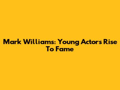 Mark Williams: Young Actor's Rise To Fame