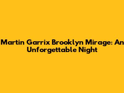 Martin Garrix Brooklyn Mirage: An Unforgettable Night