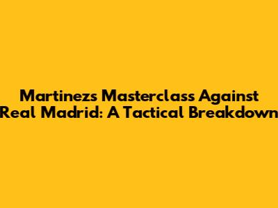 Martinez's Masterclass Against Real Madrid: A Tactical Breakdown