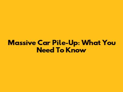 Massive Car Pile-Up: What You Need To Know
