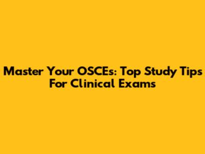 Master Your OSCEs: Top Study Tips For Clinical Exams