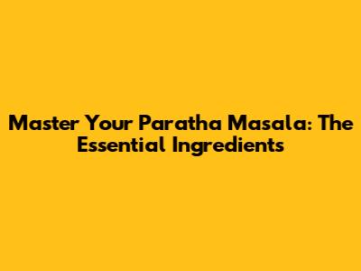 Master Your Paratha Masala: The Essential Ingredients