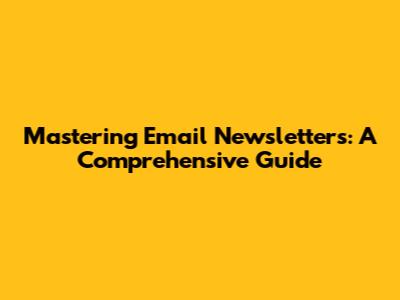 Mastering Email Newsletters: A Comprehensive Guide