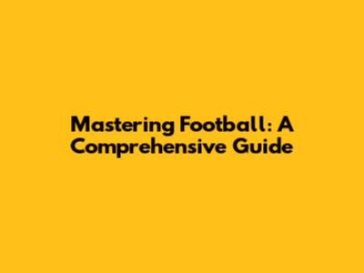 Mastering Football: A Comprehensive Guide