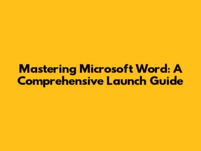 Mastering Microsoft Word: A Comprehensive Launch Guide