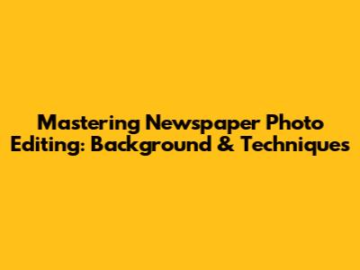 Mastering Newspaper Photo Editing: Background & Techniques