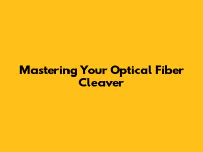 Mastering Your Optical Fiber Cleaver