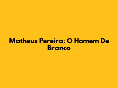 Matheus Pereira: O Homem De Branco