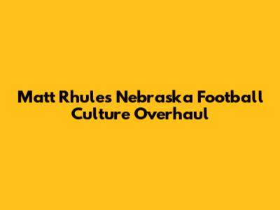 Matt Rhule's Nebraska Football Culture Overhaul