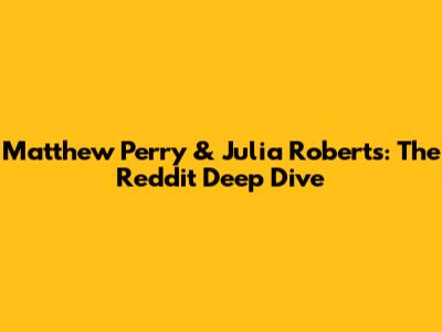 Matthew Perry & Julia Roberts: The Reddit Deep Dive