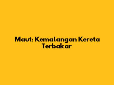 Maut: Kemalangan Kereta Terbakar