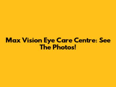Max Vision Eye Care Centre: See The Photos!