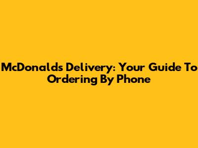 McDonald's Delivery: Your Guide To Ordering By Phone