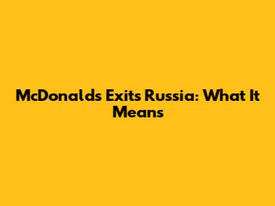 McDonald's Exits Russia: What It Means