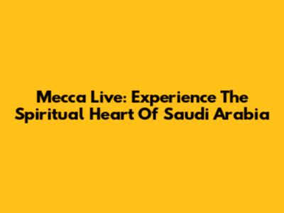Mecca Live: Experience The Spiritual Heart Of Saudi Arabia