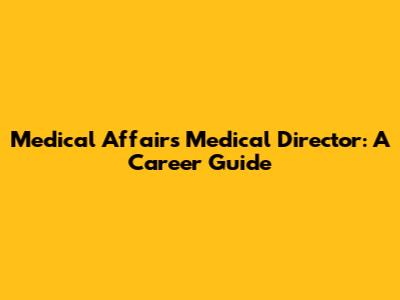 Medical Affairs Medical Director: A Career Guide