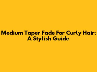 Medium Taper Fade For Curly Hair: A Stylish Guide