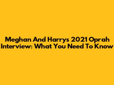 Meghan And Harry's 2021 Oprah Interview: What You Need To Know