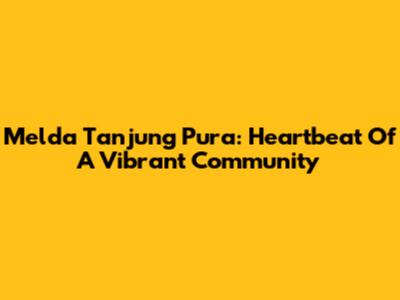 Melda Tanjung Pura: Heartbeat Of A Vibrant Community
