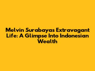 Melvin Surabaya's Extravagant Life: A Glimpse Into Indonesian Wealth