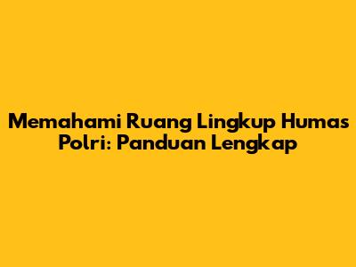 Memahami Ruang Lingkup Humas Polri: Panduan Lengkap