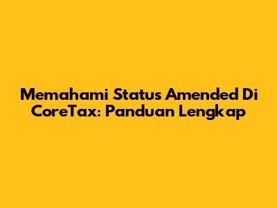 Memahami Status 'Amended' Di CoreTax: Panduan Lengkap