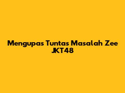 Mengupas Tuntas Masalah Zee JKT48