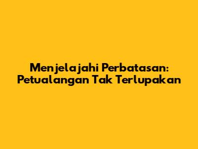 Menjelajahi Perbatasan: Petualangan Tak Terlupakan