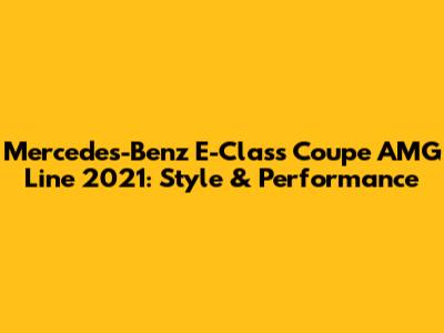 Mercedes-Benz E-Class Coupe AMG Line 2021: Style & Performance