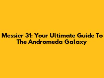 Messier 31: Your Ultimate Guide To The Andromeda Galaxy