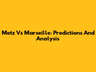Metz Vs Marseille: Predictions And Analysis