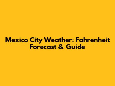 Mexico City Weather: Fahrenheit Forecast & Guide