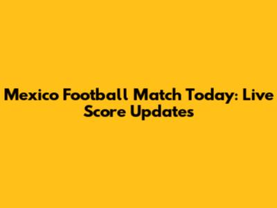Mexico Football Match Today: Live Score Updates